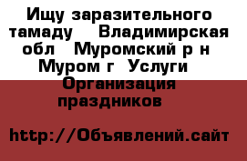 Ищу заразительного тамаду  - Владимирская обл., Муромский р-н, Муром г. Услуги » Организация праздников   